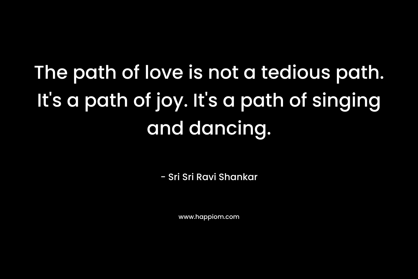 The path of love is not a tedious path. It's a path of joy. It's a path of singing and dancing.