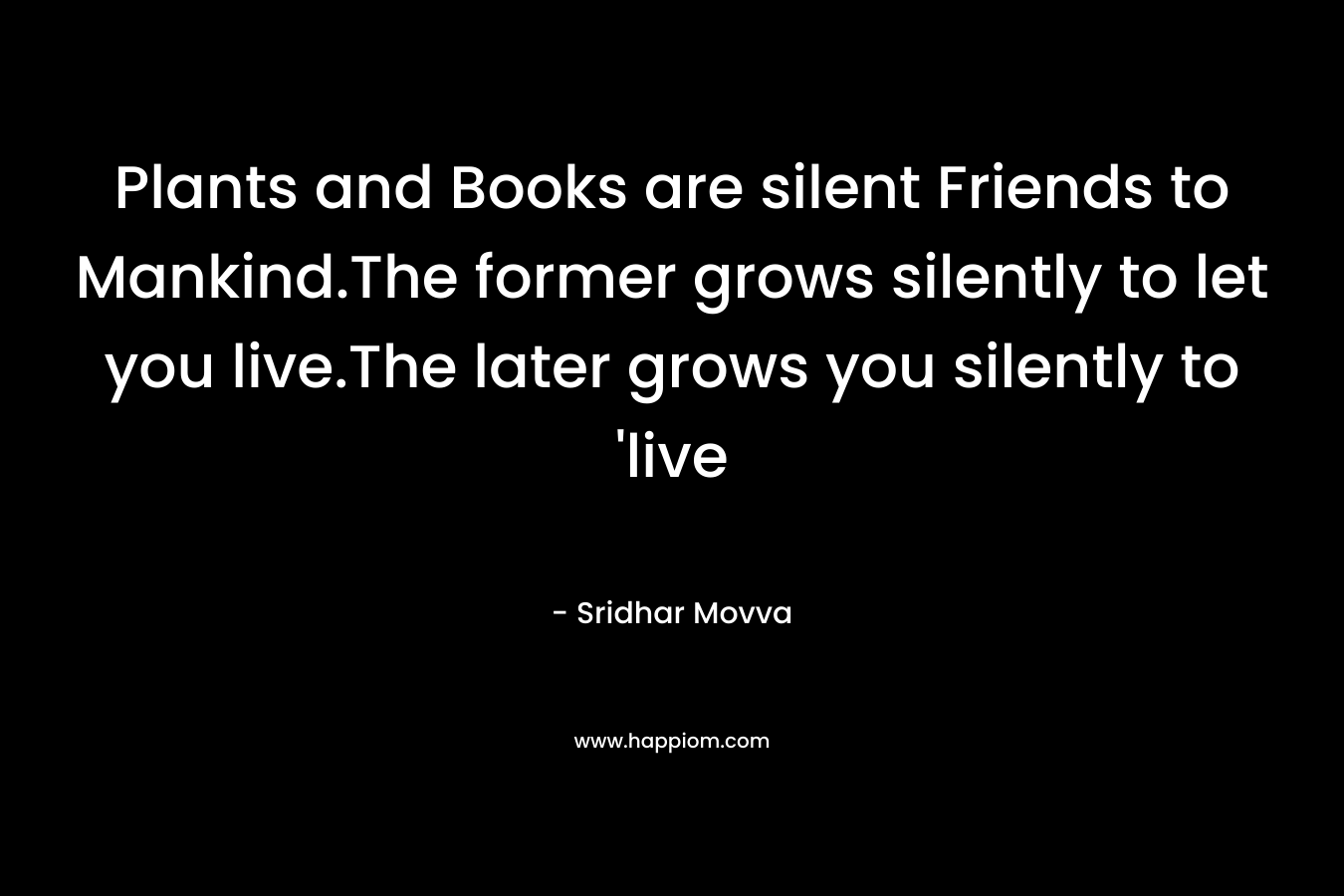 Plants and Books are silent Friends to Mankind.The former grows silently to let you live.The later grows you silently to 'live