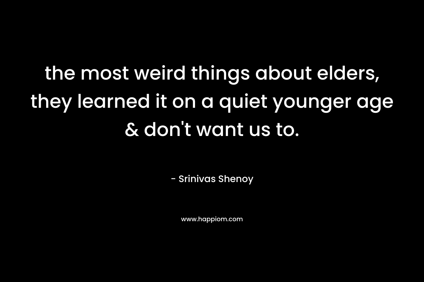 the most weird things about elders, they learned it on a quiet younger age & don’t want us to. – Srinivas Shenoy