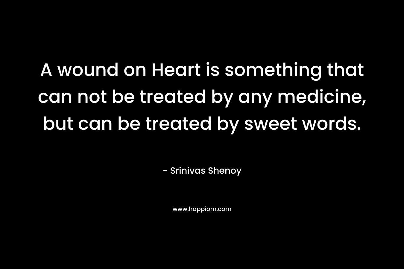 A wound on Heart is something that can not be treated by any medicine, but can be treated by sweet words.