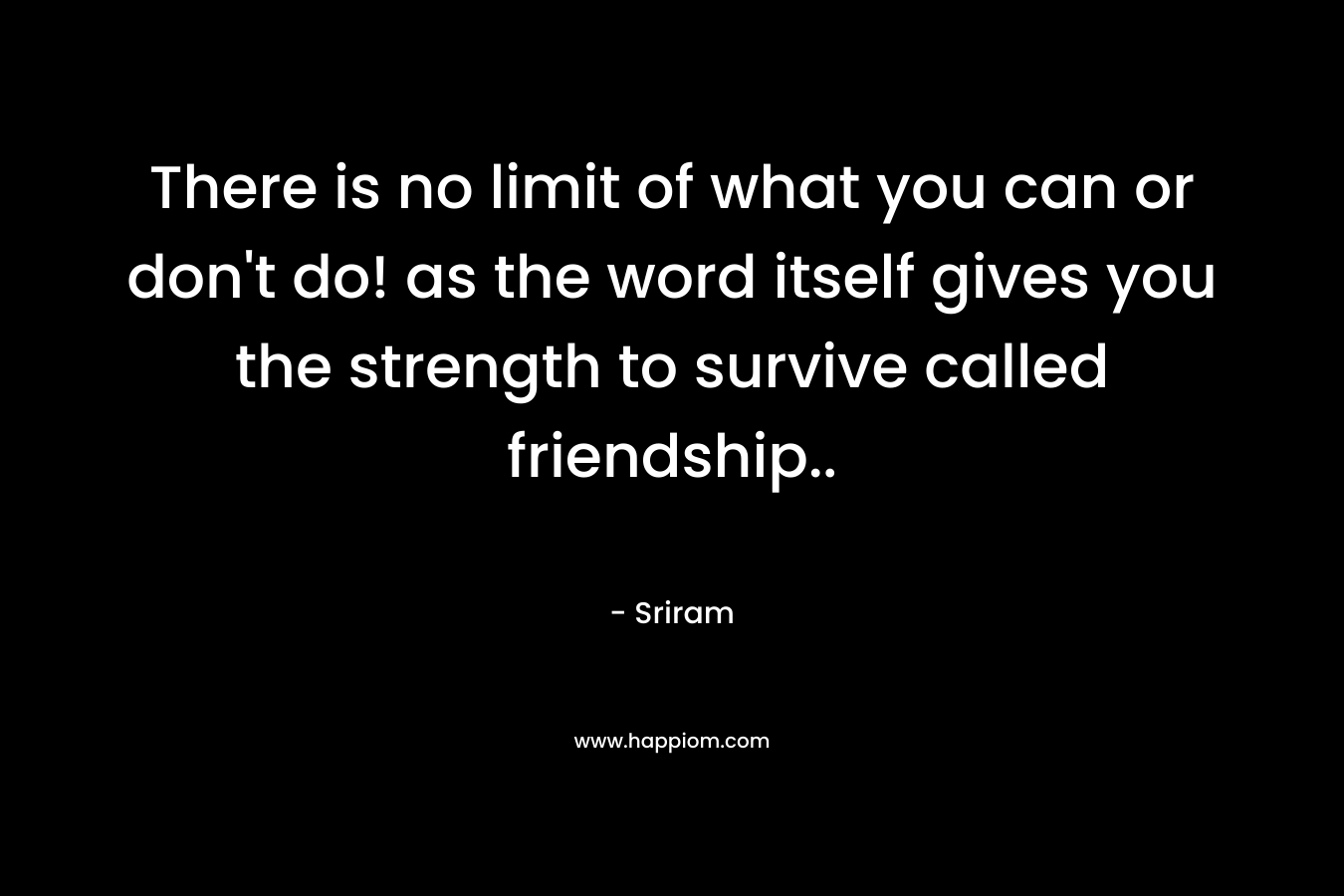 There is no limit of what you can or don’t do! as the word itself gives you the strength to survive called friendship.. – Sriram
