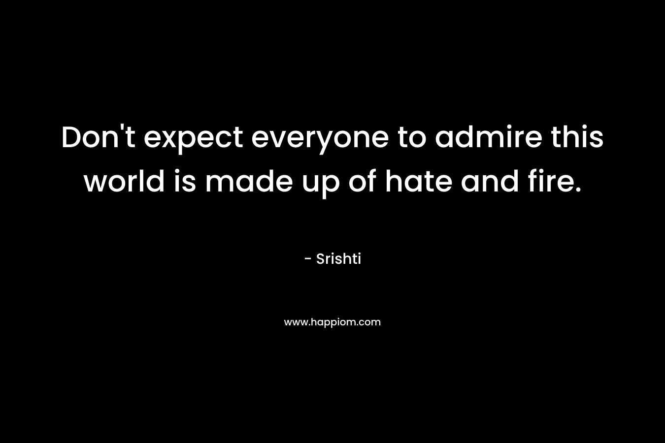 Don't expect everyone to admire this world is made up of hate and fire.