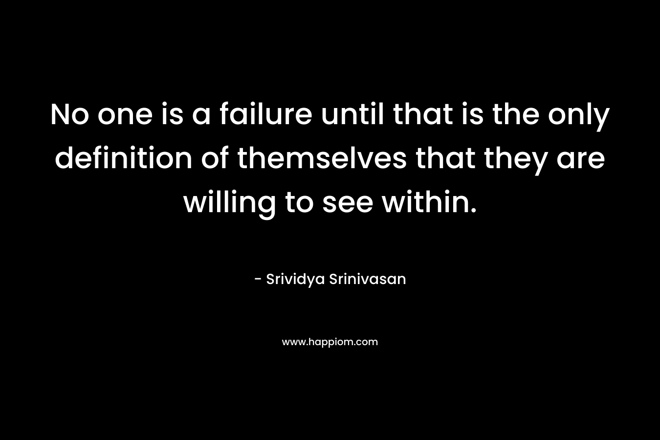 No one is a failure until that is the only definition of themselves that they are willing to see within. – Srividya Srinivasan
