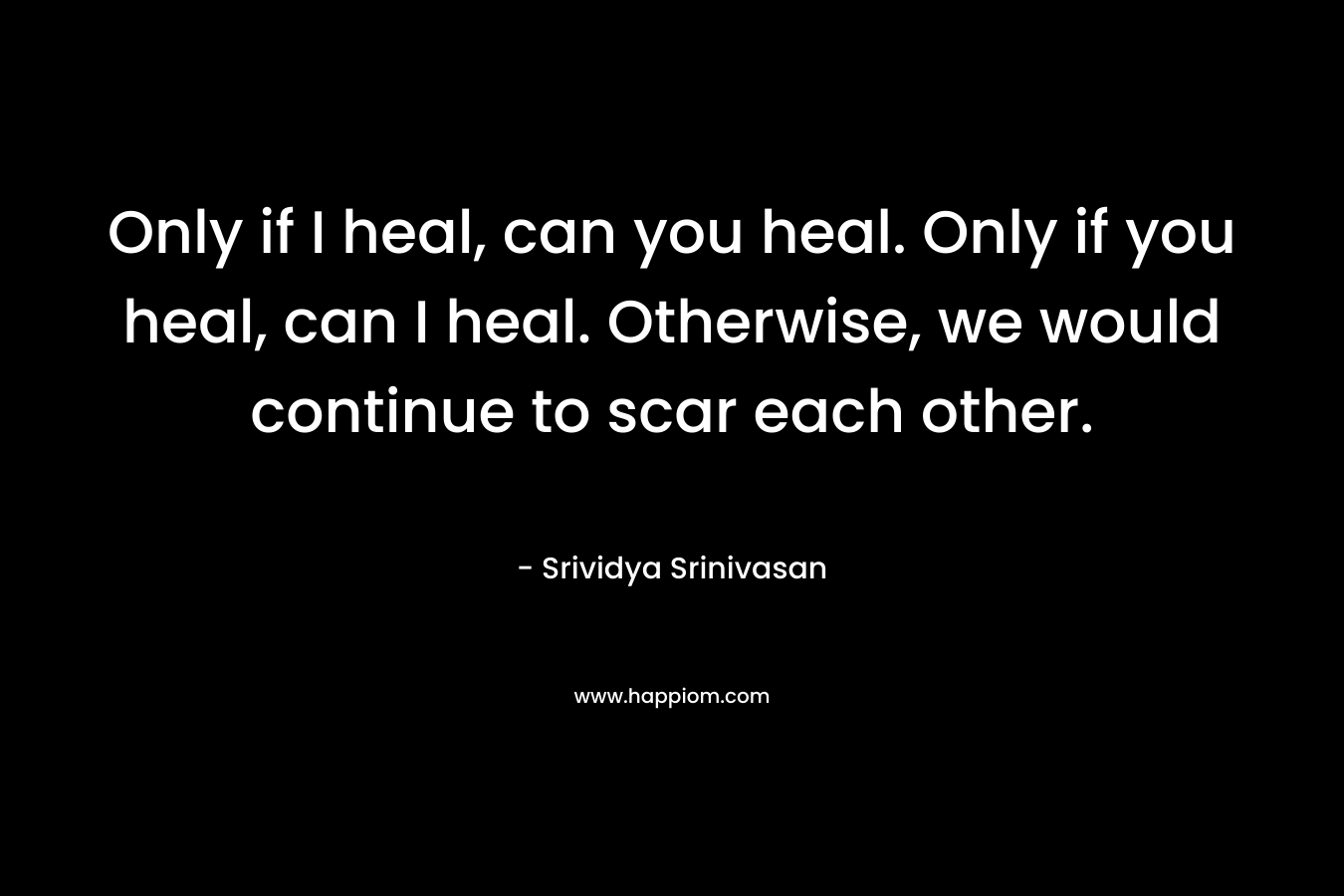 Only if I heal, can you heal. Only if you heal, can I heal. Otherwise, we would continue to scar each other.