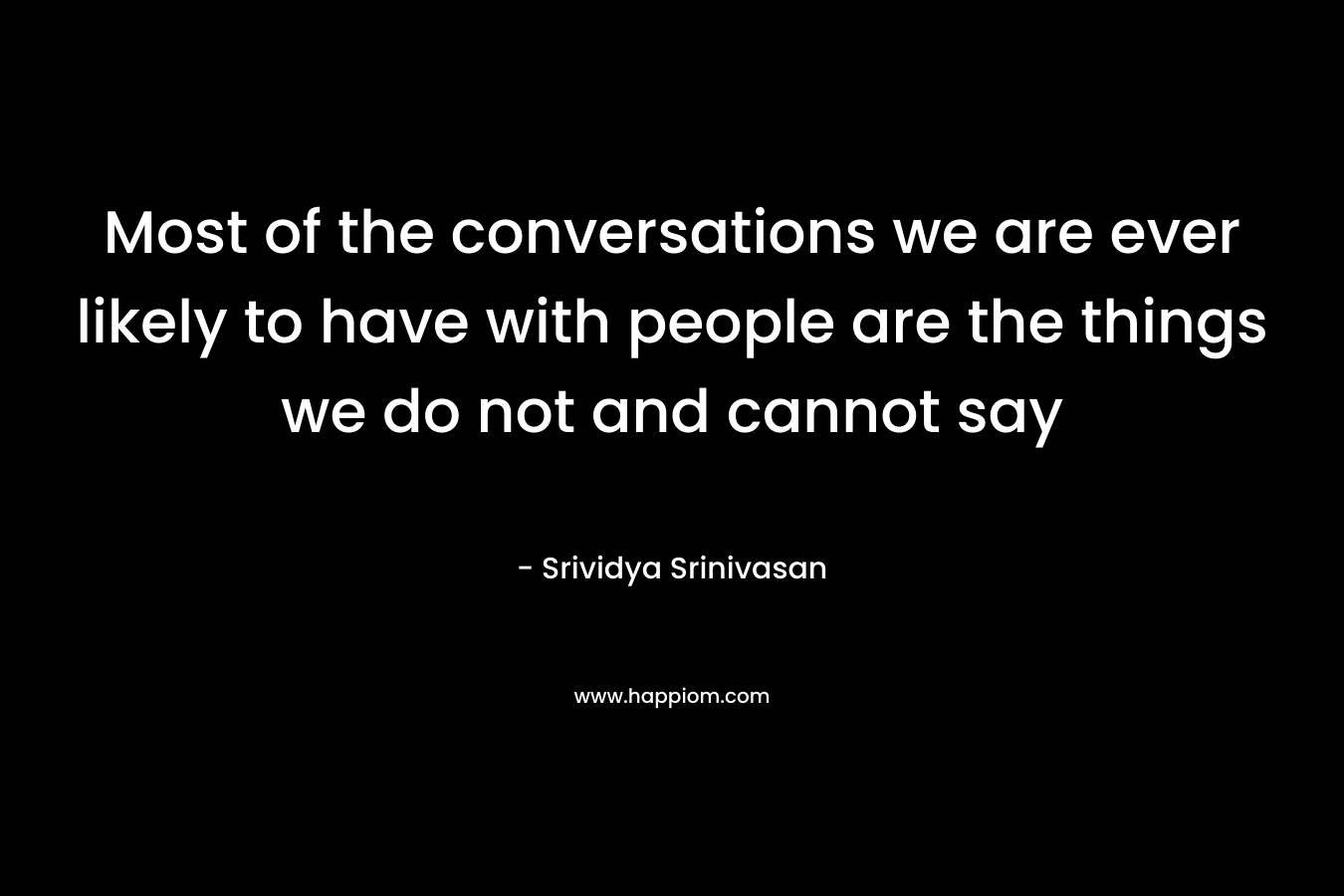 Most of the conversations we are ever likely to have with people are the things we do not and cannot say – Srividya Srinivasan