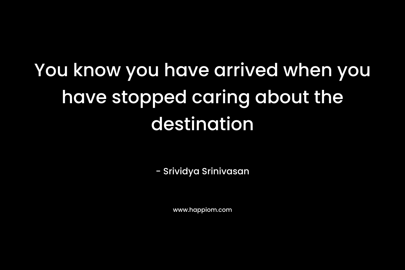 You know you have arrived when you have stopped caring about the destination