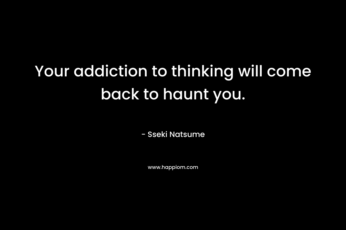 Your addiction to thinking will come back to haunt you. – Sseki Natsume