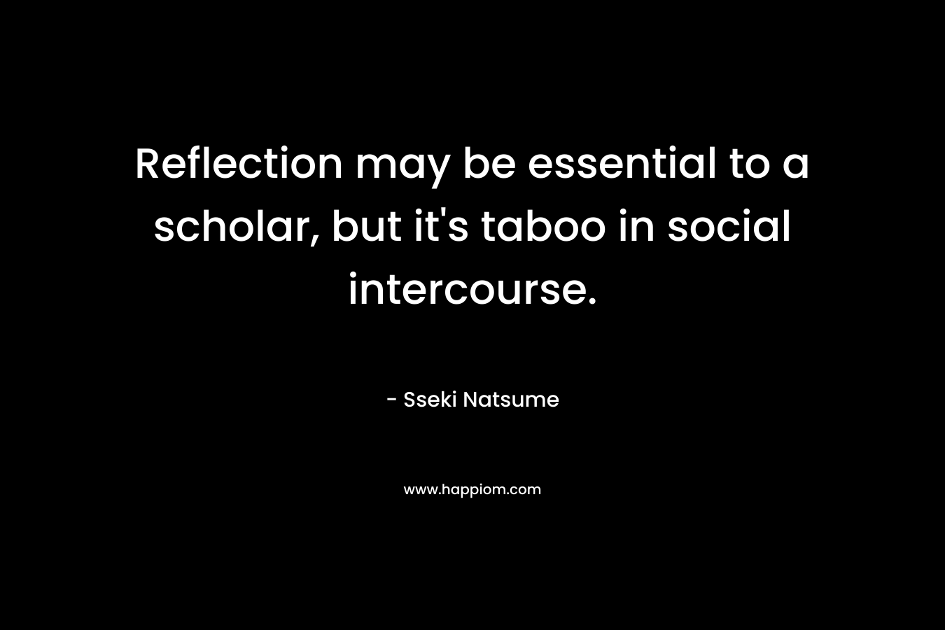 Reflection may be essential to a scholar, but it’s taboo in social intercourse. – Sseki Natsume
