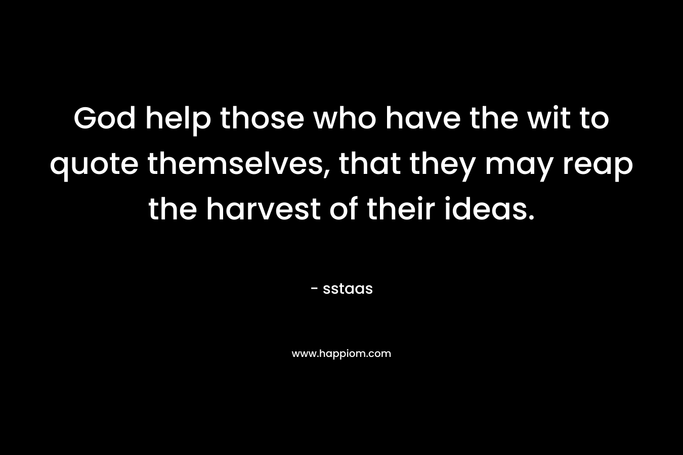 God help those who have the wit to quote themselves, that they may reap the harvest of their ideas. – sstaas