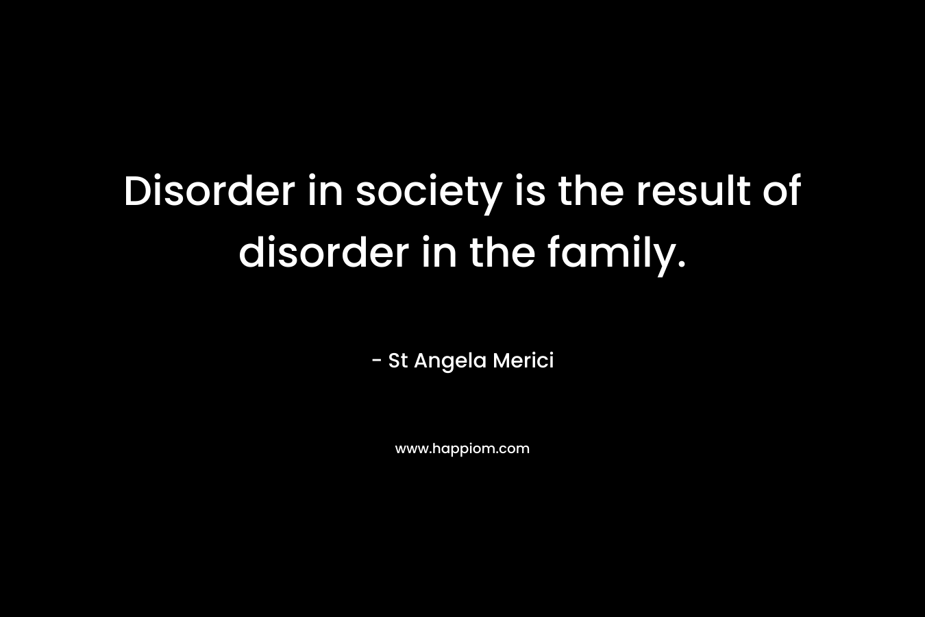 Disorder in society is the result of disorder in the family.