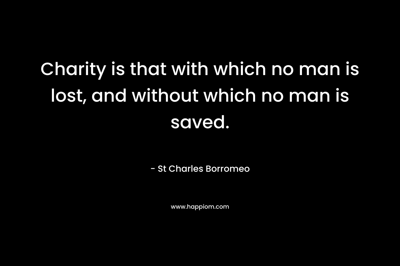 Charity is that with which no man is lost, and without which no man is saved. – St Charles Borromeo