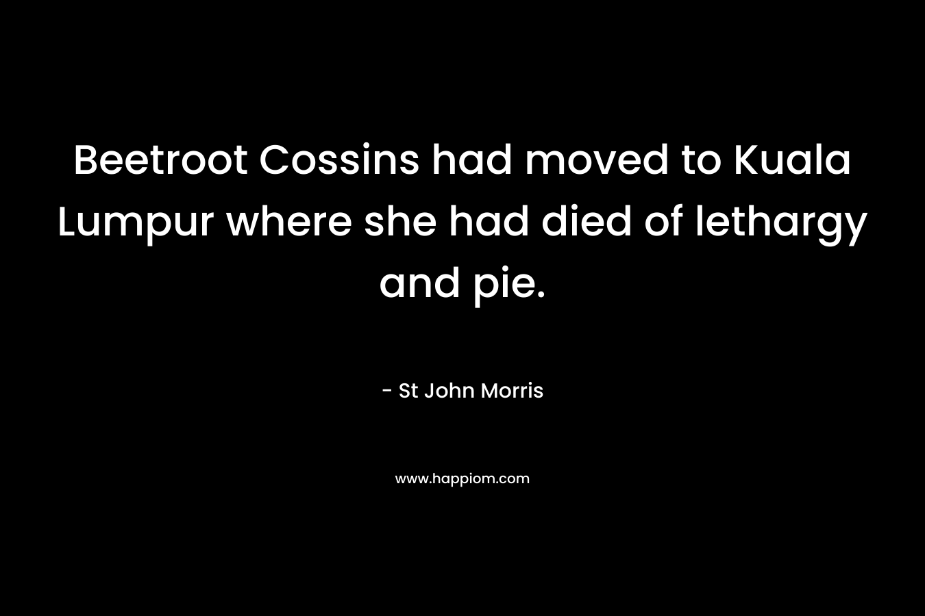 Beetroot Cossins had moved to Kuala Lumpur where she had died of lethargy and pie. – St John Morris