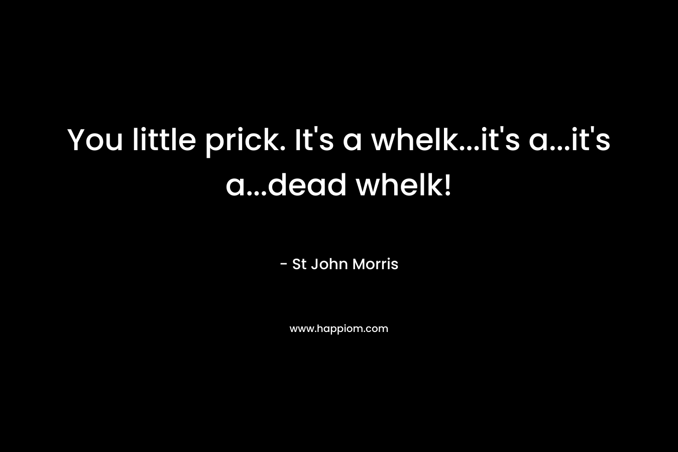 You little prick. It’s a whelk…it’s a…it’s a…dead whelk! – St John Morris