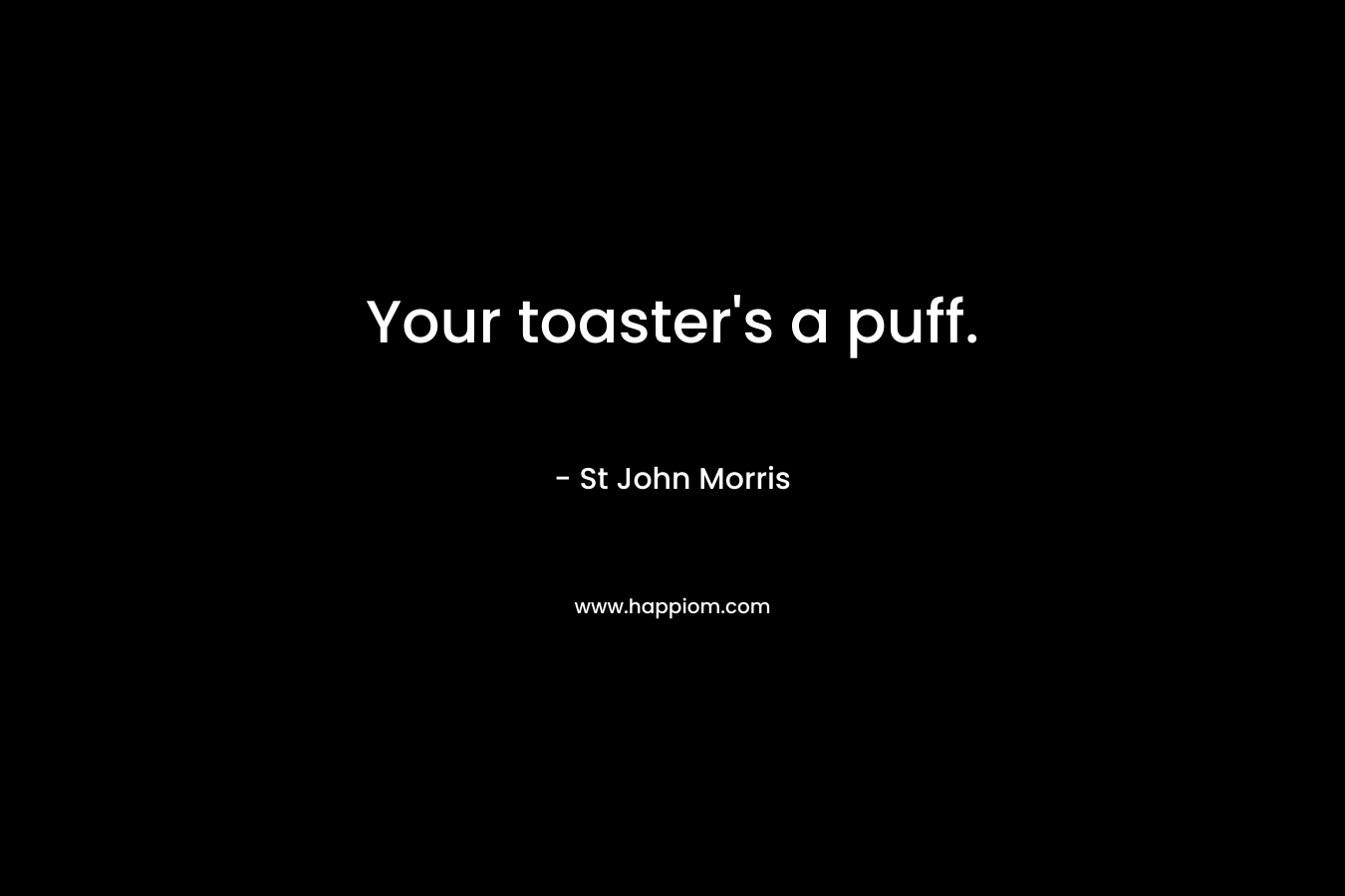 Your toaster’s a puff. – St John Morris