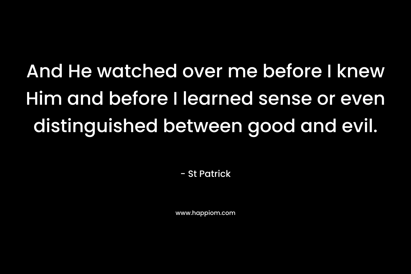 And He watched over me before I knew Him and before I learned sense or even distinguished between good and evil. – St Patrick