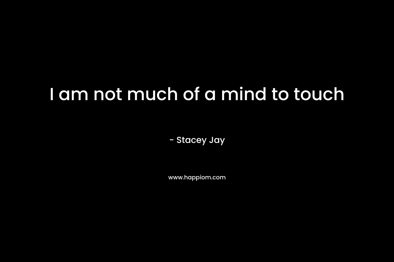I am not much of a mind to touch