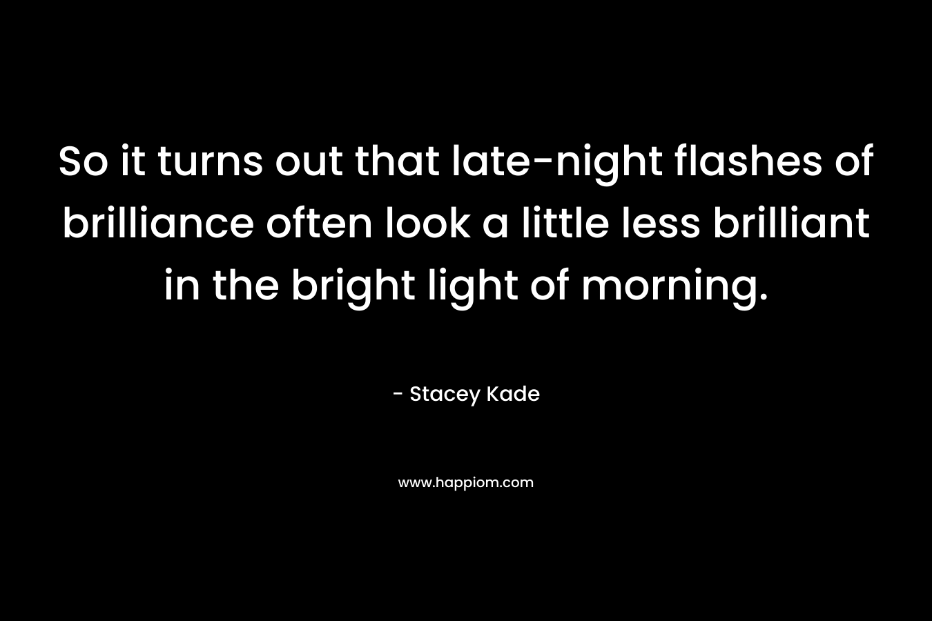 So it turns out that late-night flashes of brilliance often look a little less brilliant in the bright light of morning. – Stacey Kade