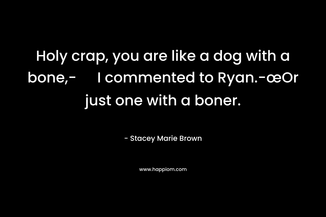 Holy crap, you are like a dog with a bone,- I commented to Ryan.-œOr just one with a boner. – Stacey Marie Brown