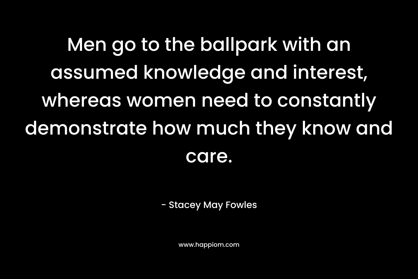 Men go to the ballpark with an assumed knowledge and interest, whereas women need to constantly demonstrate how much they know and care.