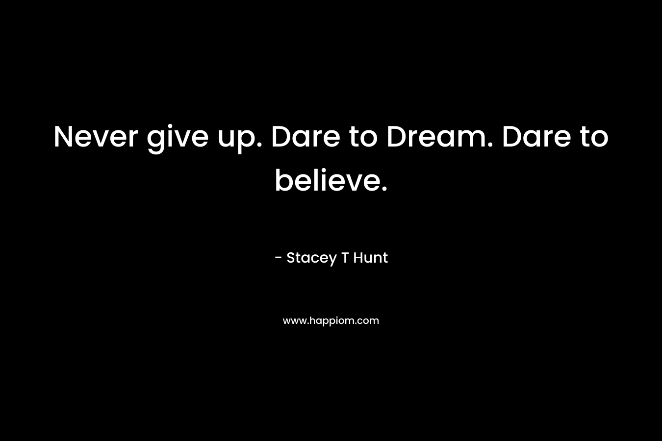 Never give up. Dare to Dream. Dare to believe. – Stacey T Hunt