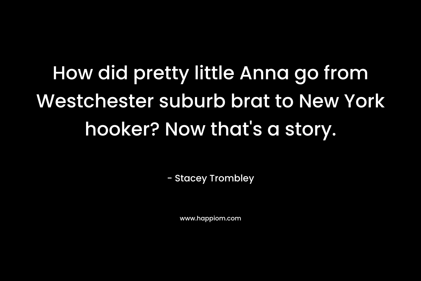 How did pretty little Anna go from Westchester suburb brat to New York hooker? Now that’s a story. – Stacey Trombley