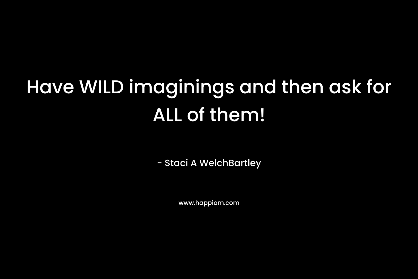 Have WILD imaginings and then ask for ALL of them!