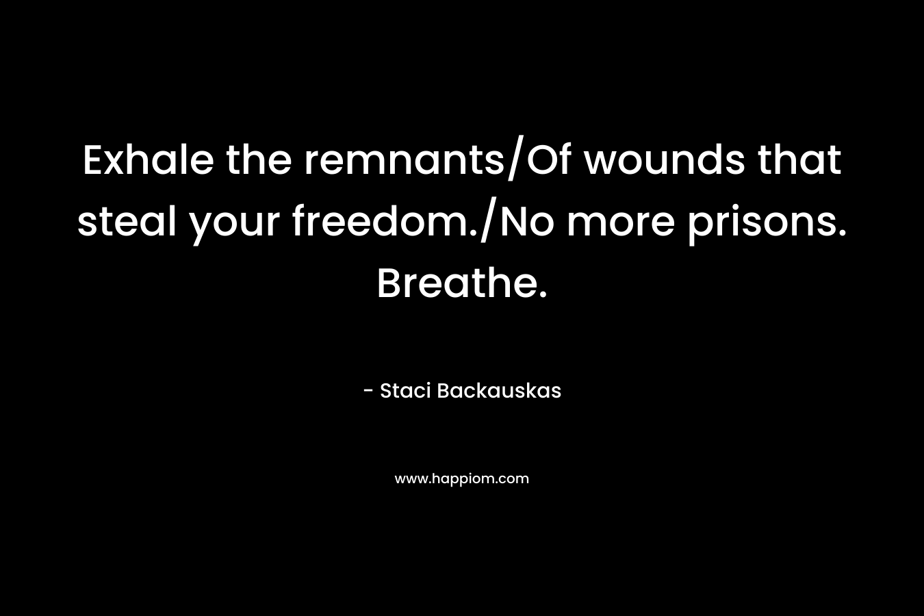Exhale the remnants/Of wounds that steal your freedom./No more prisons. Breathe. – Staci Backauskas