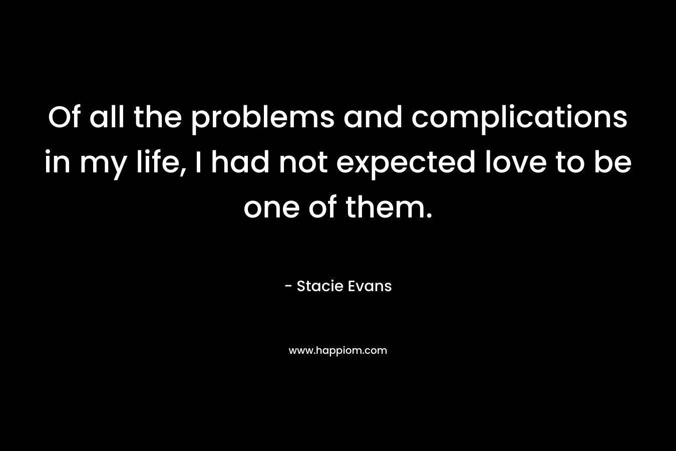 Of all the problems and complications in my life, I had not expected love to be one of them. – Stacie Evans