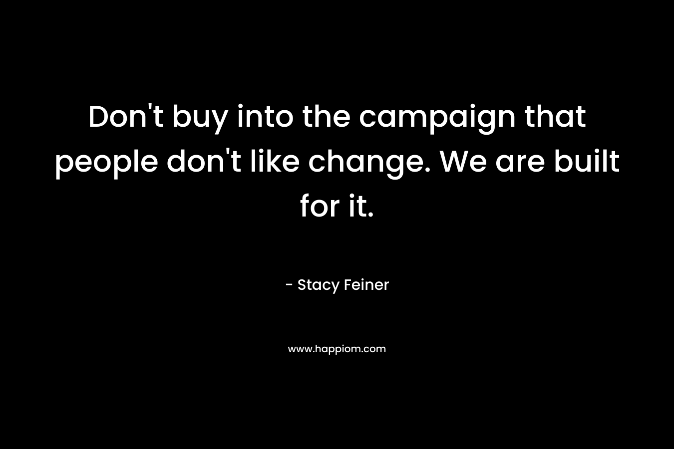 Don't buy into the campaign that people don't like change. We are built for it.
