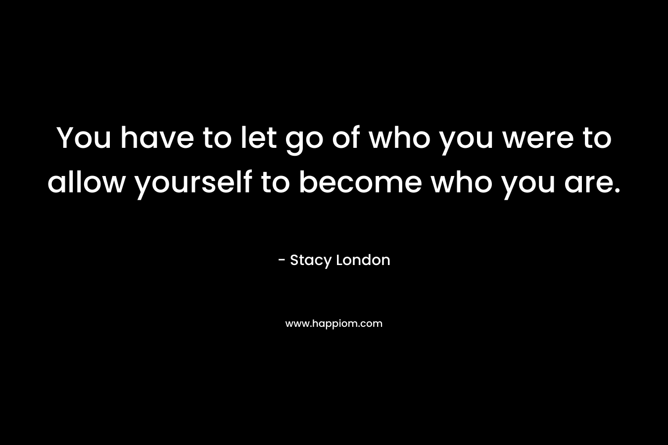 You have to let go of who you were to allow yourself to become who you are. – Stacy London