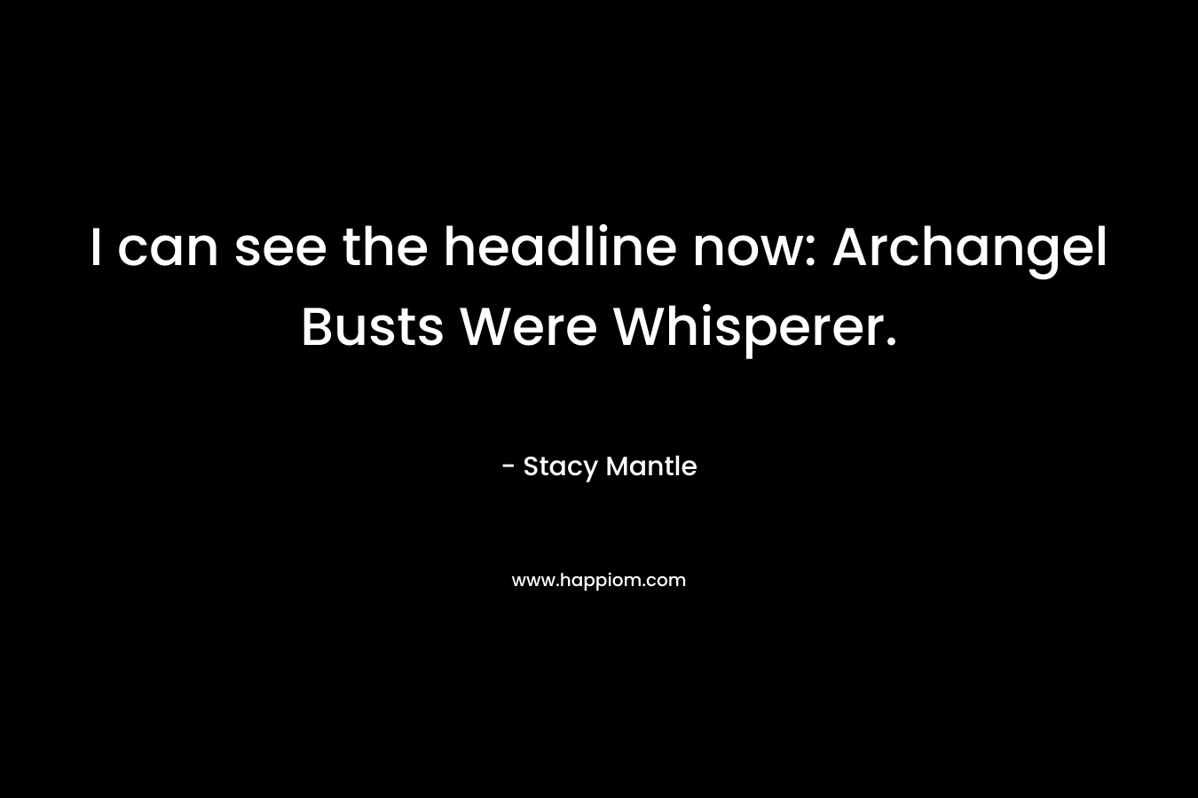 I can see the headline now: Archangel Busts Were Whisperer. – Stacy Mantle