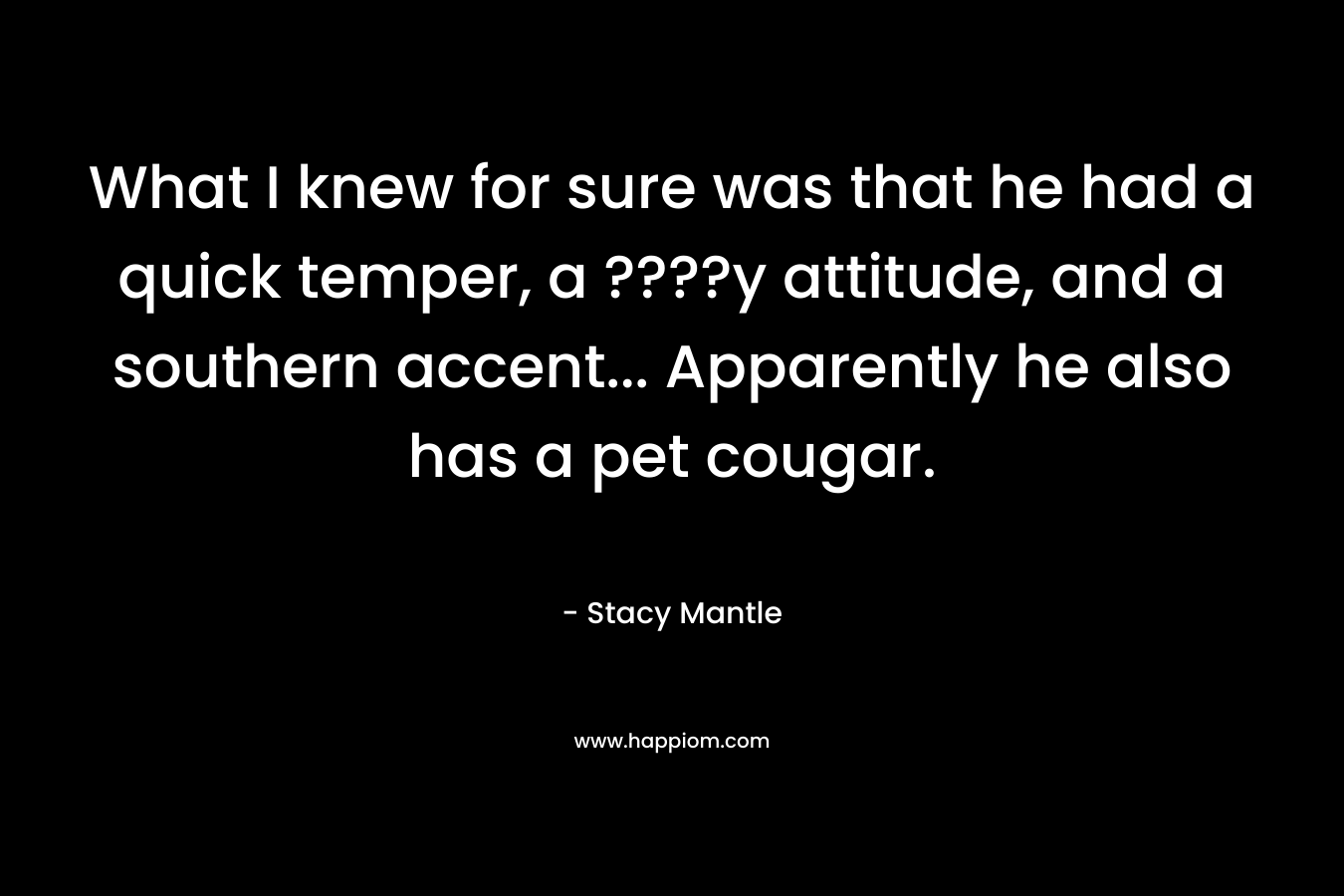What I knew for sure was that he had a quick temper, a ????y attitude, and a southern accent… Apparently he also has a pet cougar. – Stacy Mantle