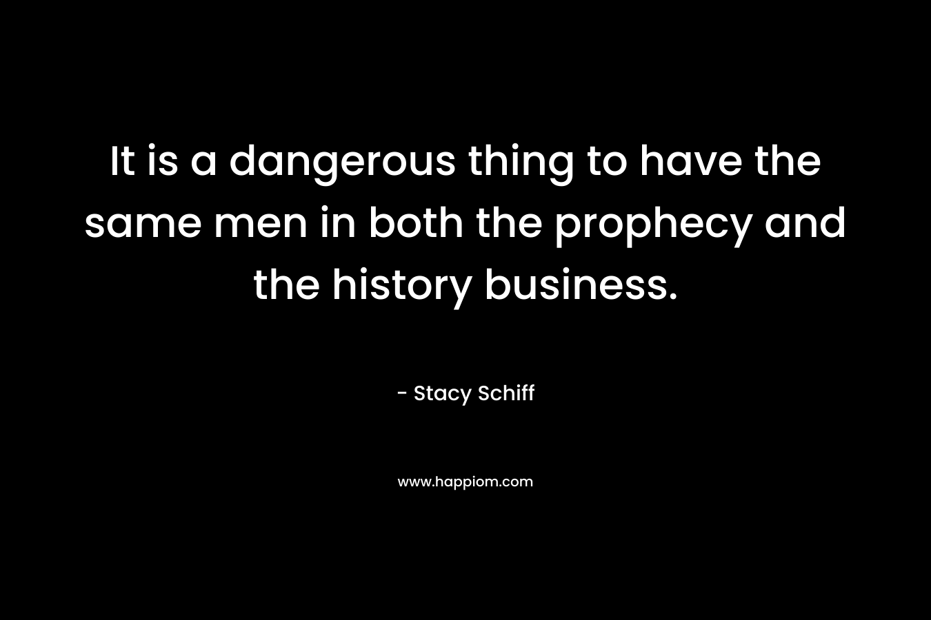 It is a dangerous thing to have the same men in both the prophecy and the history business.