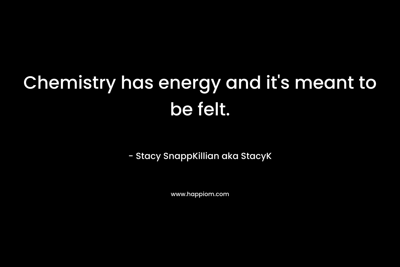 Chemistry has energy and it’s meant to be felt. – Stacy SnappKillian aka StacyK