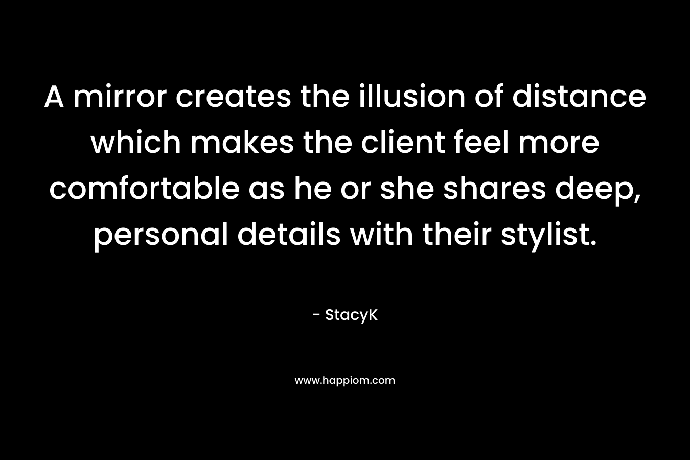 A mirror creates the illusion of distance which makes the client feel more comfortable as he or she shares deep, personal details with their stylist. – StacyK