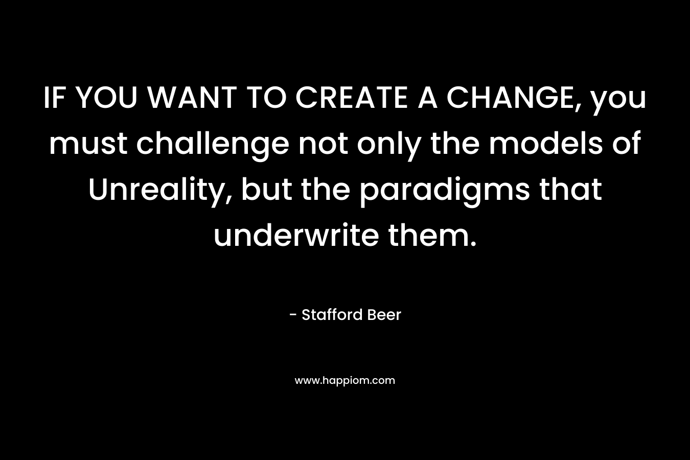 IF YOU WANT TO CREATE A CHANGE, you must challenge not only the models of Unreality, but the paradigms that underwrite them.