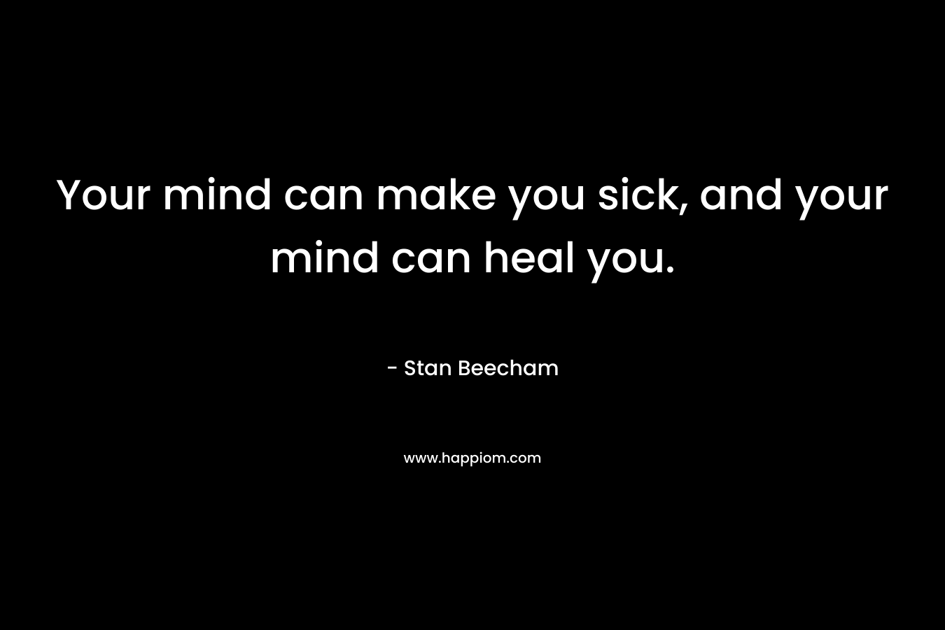 Your mind can make you sick, and your mind can heal you.