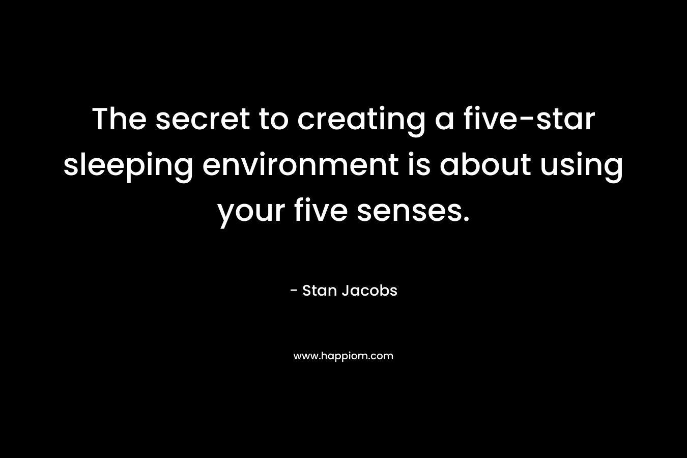 The secret to creating a five-star sleeping environment is about using your five senses. – Stan Jacobs