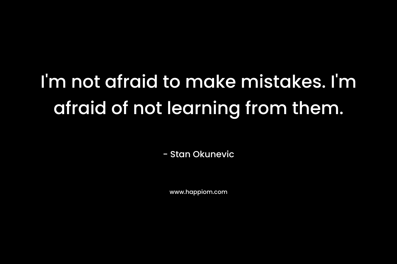 I’m not afraid to make mistakes. I’m afraid of not learning from them. – Stan Okunevic