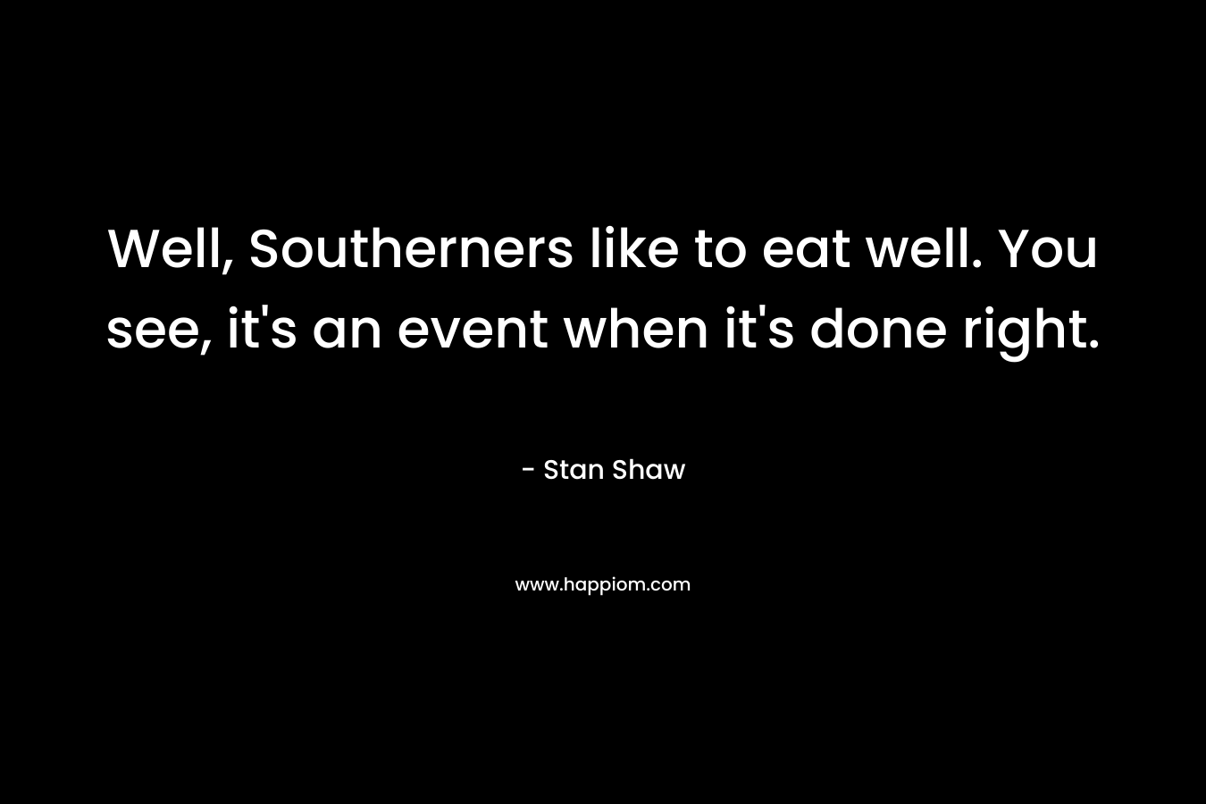 Well, Southerners like to eat well. You see, it's an event when it's done right.