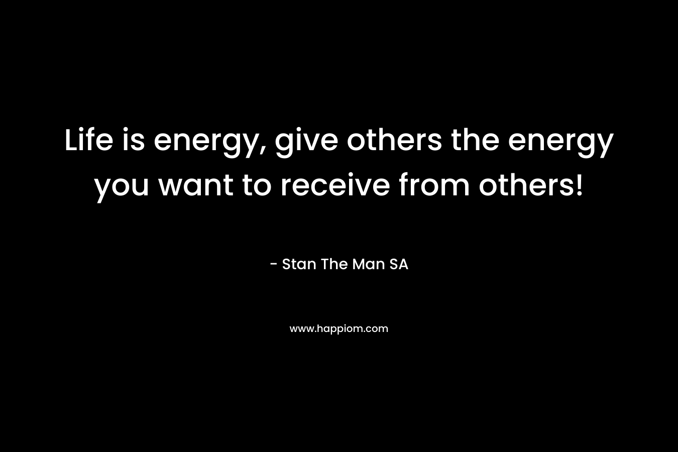 Life is energy, give others the energy you want to receive from others!