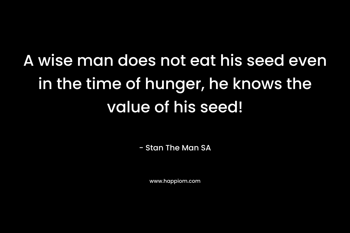 A wise man does not eat his seed even in the time of hunger, he knows the value of his seed!