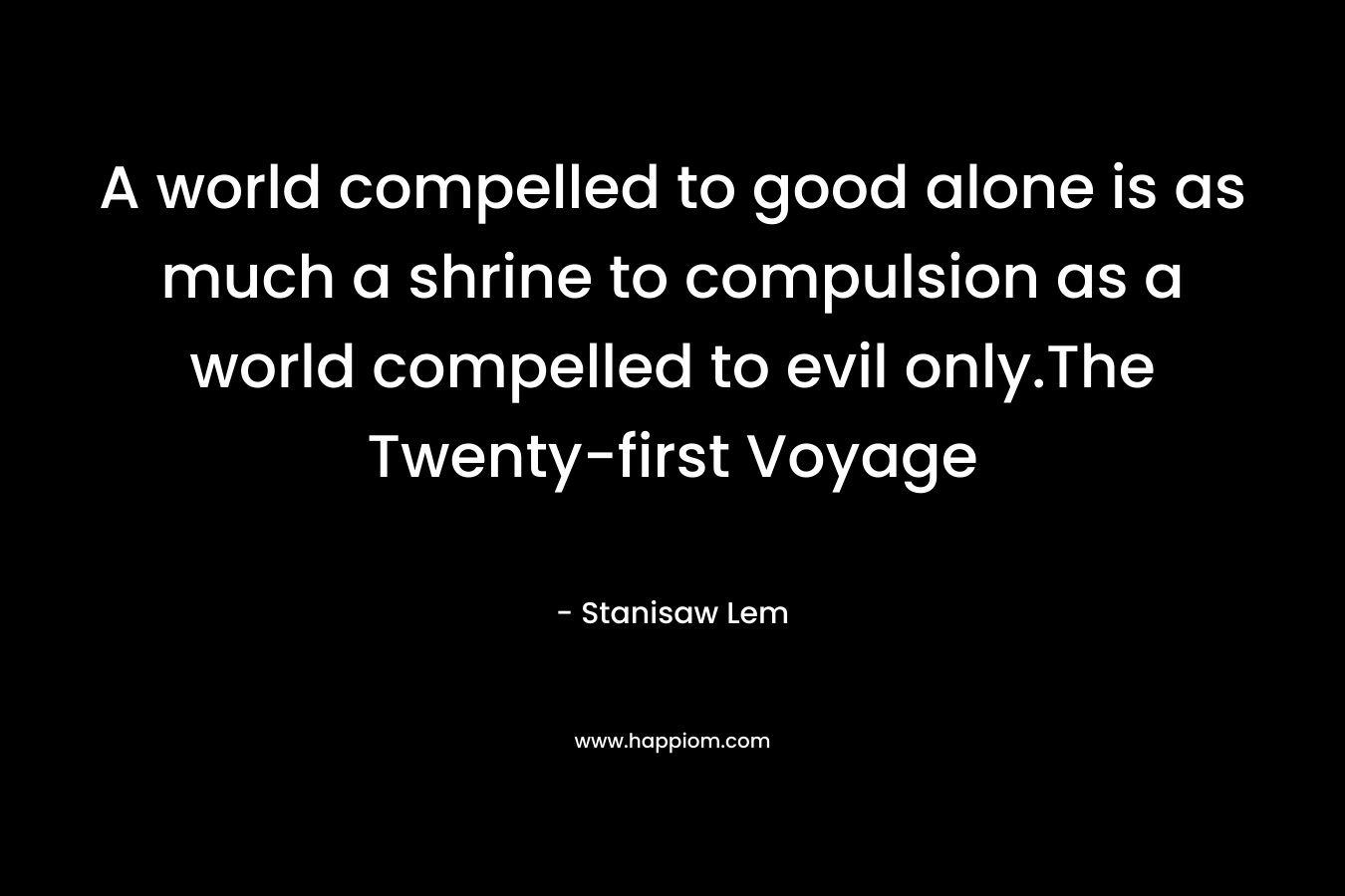 A world compelled to good alone is as much a shrine to compulsion as a world compelled to evil only.The Twenty-first Voyage – Stanisaw Lem