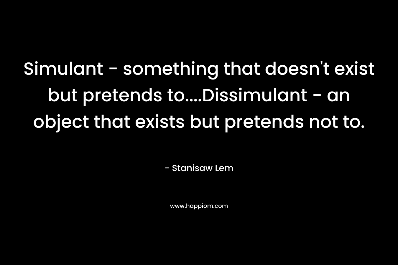 Simulant – something that doesn’t exist but pretends to….Dissimulant – an object that exists but pretends not to. – Stanisaw Lem