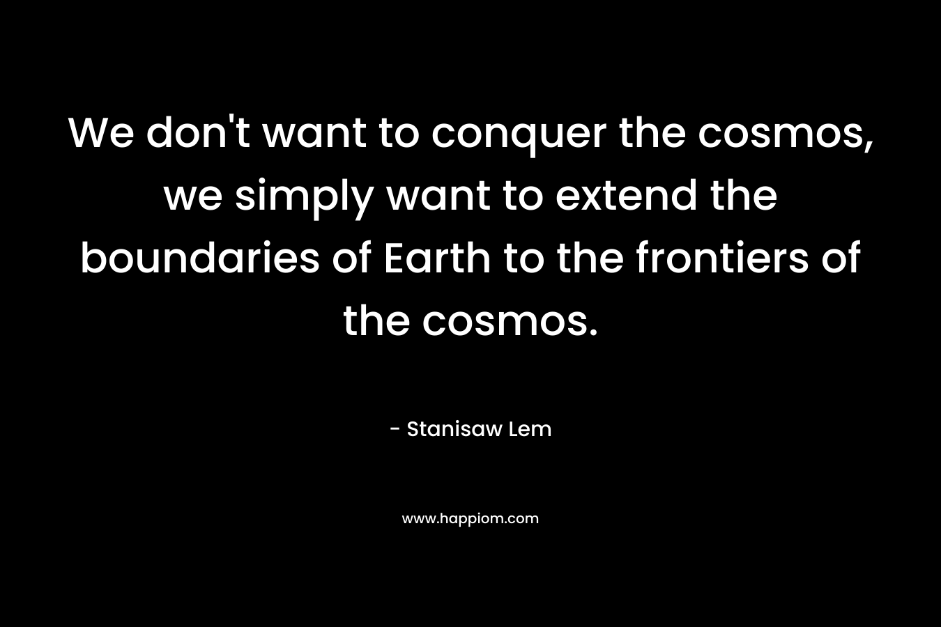 We don't want to conquer the cosmos, we simply want to extend the boundaries of Earth to the frontiers of the cosmos.