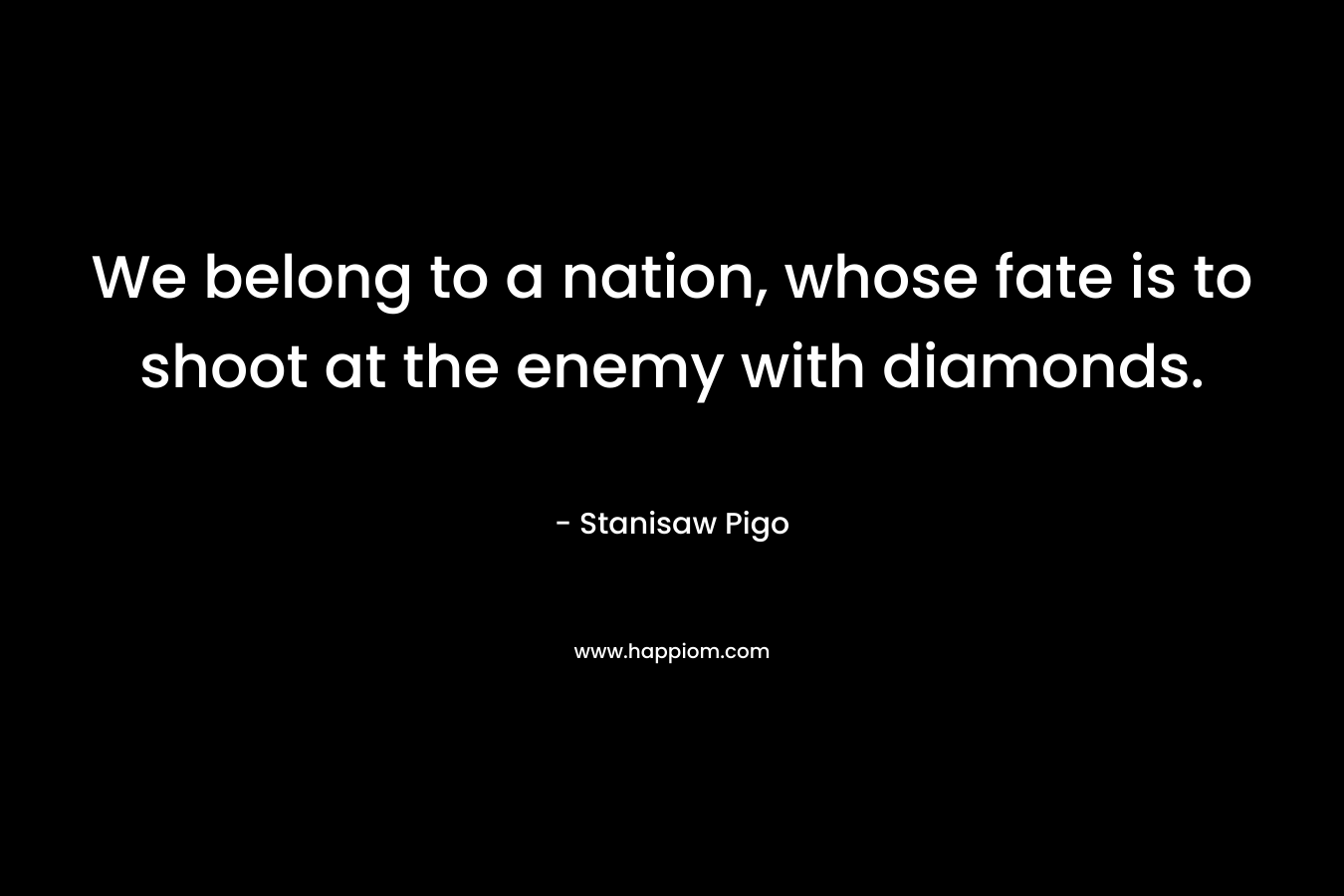 We belong to a nation, whose fate is to shoot at the enemy with diamonds. – Stanisaw Pigo