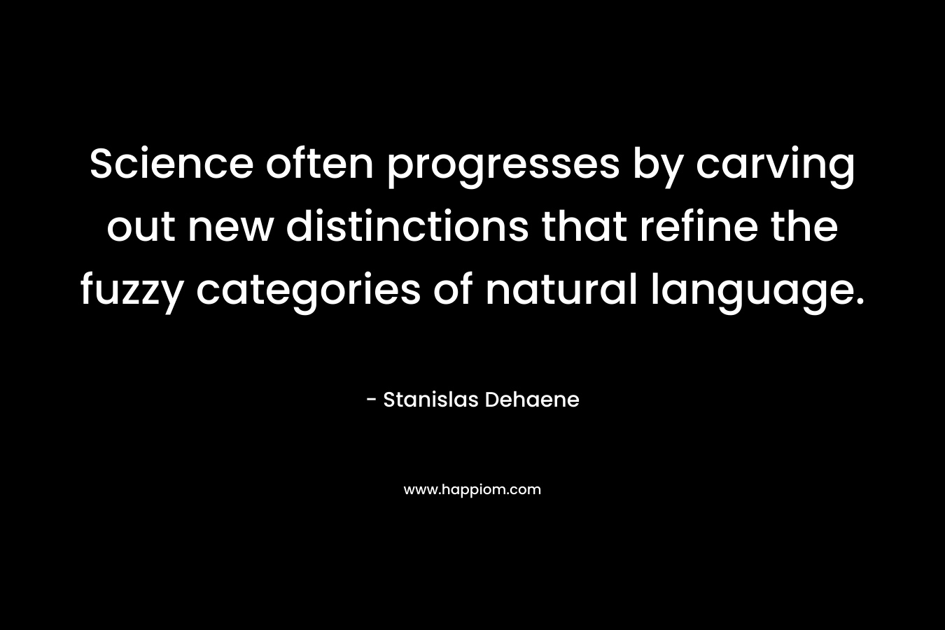 Science often progresses by carving out new distinctions that refine the fuzzy categories of natural language. – Stanislas Dehaene