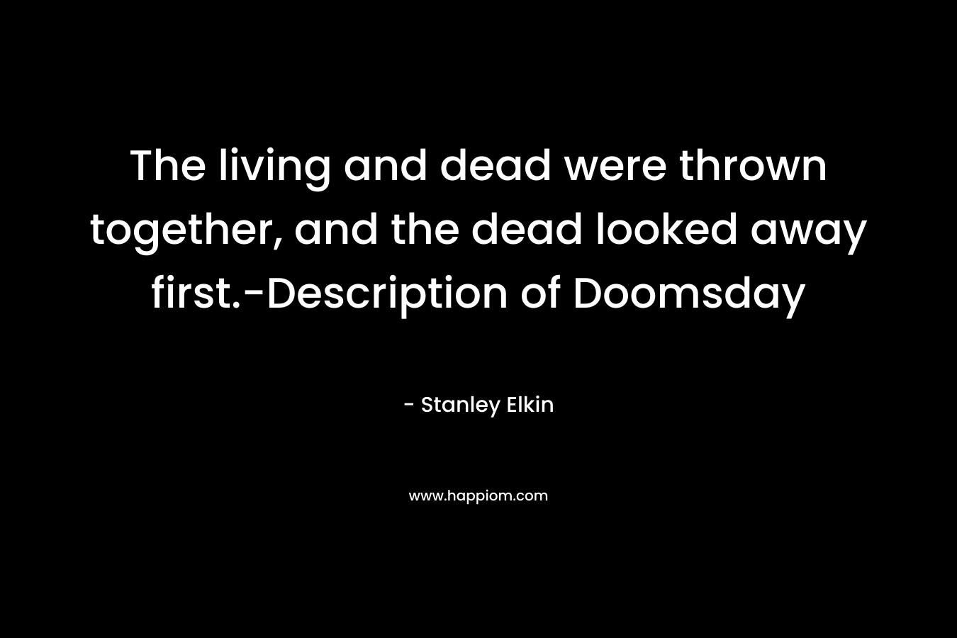 The living and dead were thrown together, and the dead looked away first.-Description of Doomsday – Stanley Elkin