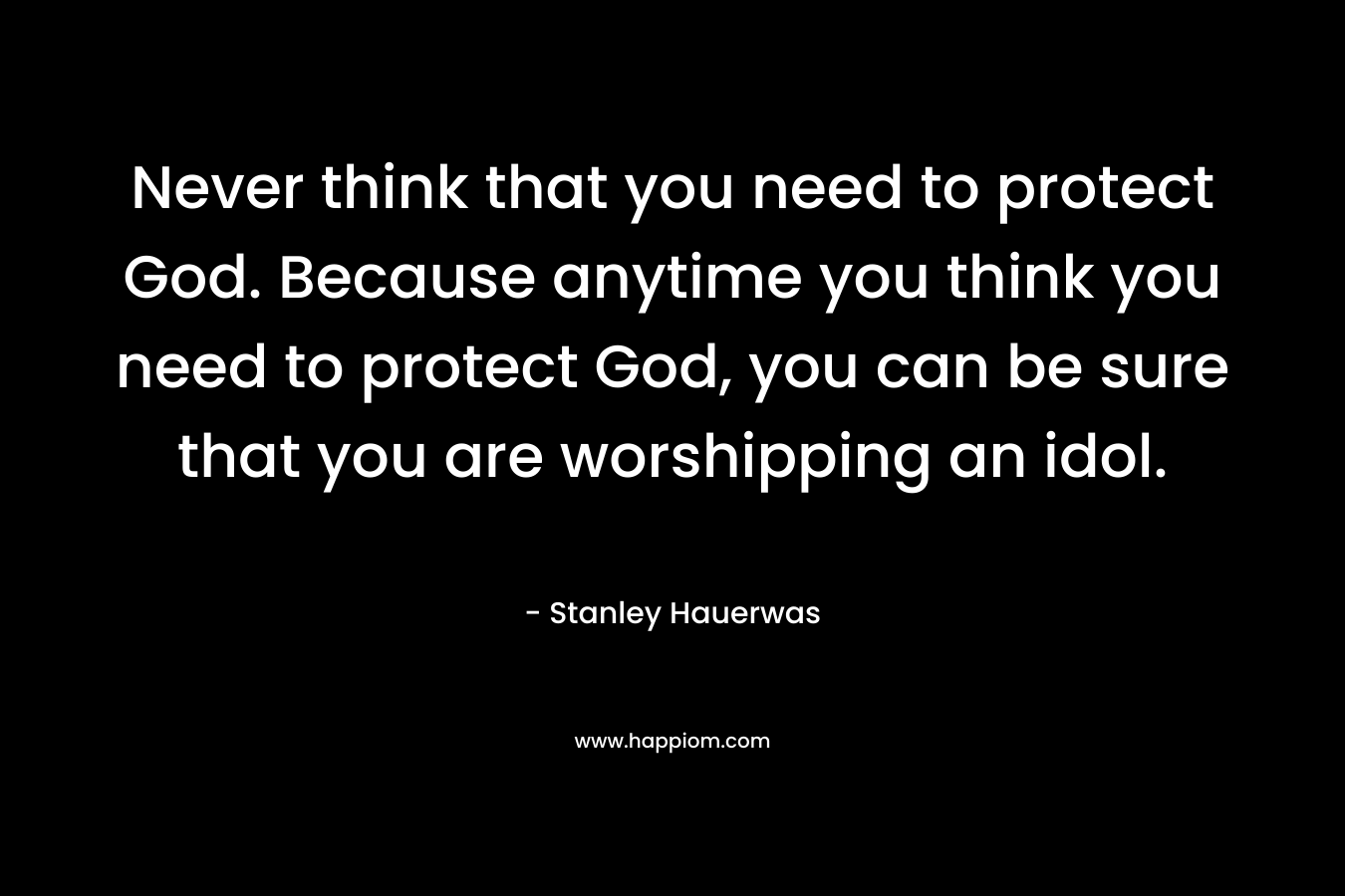 Never think that you need to protect God. Because anytime you think you need to protect God, you can be sure that you are worshipping an idol. – Stanley Hauerwas