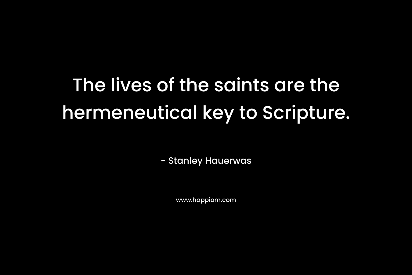 The lives of the saints are the hermeneutical key to Scripture. – Stanley Hauerwas